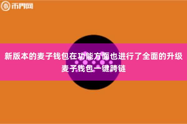 新版本的麦子钱包在功能方面也进行了全面的升级麦子钱包一键跨链